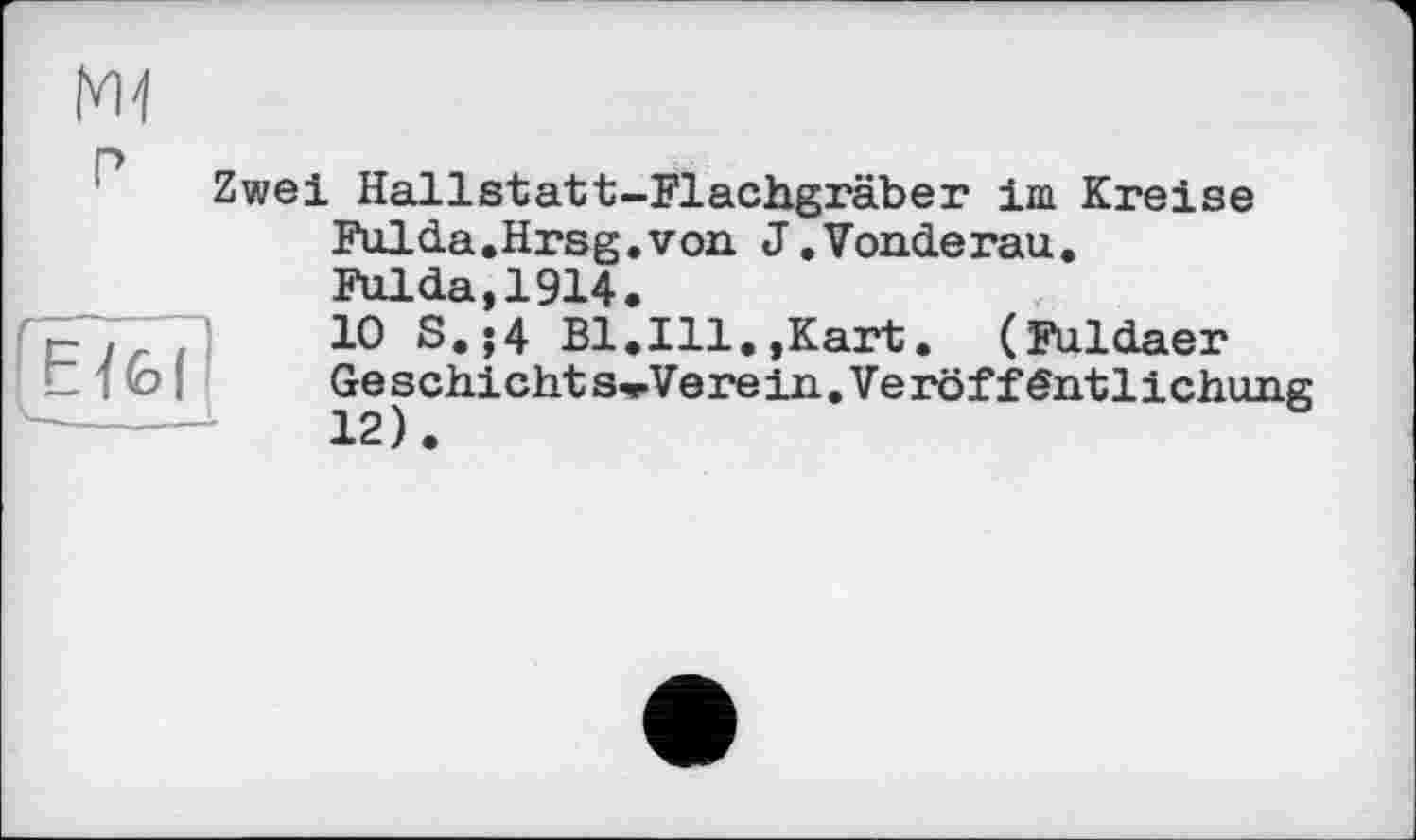 ﻿Zwei Hallstatt-Flachgräber іш Kreise Fulda.Hrsg.von J.Vonderau.
Fulda,1914.
.	10 S.;4 Bl.Ill.,Kart. (Fuldaer
s ! Geschichts-rVerein.Veröffentlichung